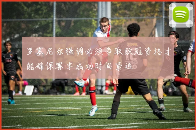 罗塞尼尔强调必须争取欧冠资格才能确保赛季成功时间紧迫