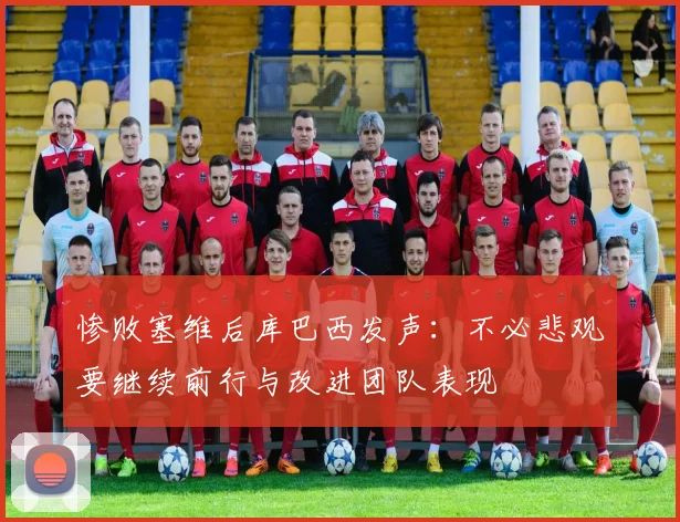 惨败塞维后库巴西发声：不必悲观要继续前行与改进团队表现