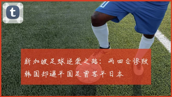 新加坡足球逆袭之路：两回合惨败韩国却逼平国足曾客平日本