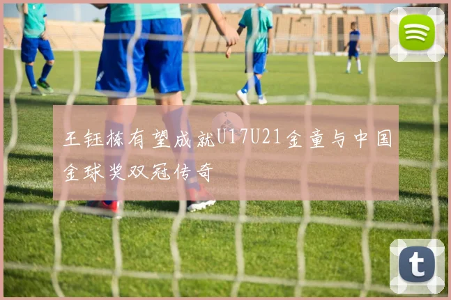 王钰栋有望成就U17U21金童与中国金球奖双冠传奇