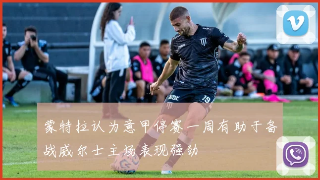 蒙特拉认为意甲停赛一周有助于备战威尔士主场表现强劲