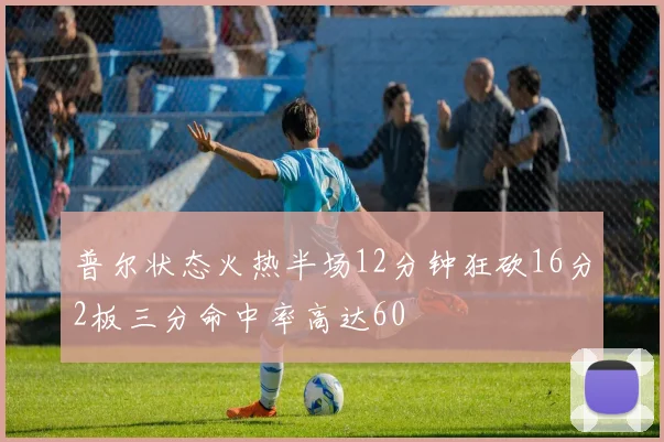 普尔状态火热半场12分钟狂砍16分2板三分命中率高达60
