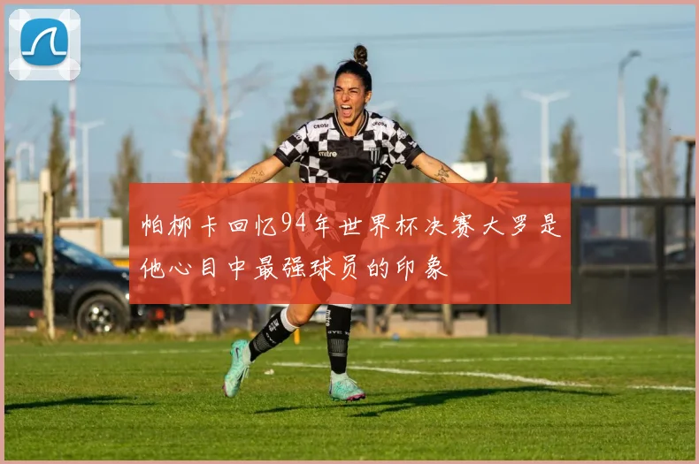 帕柳卡回忆94年世界杯决赛大罗是他心目中最强球员的印象