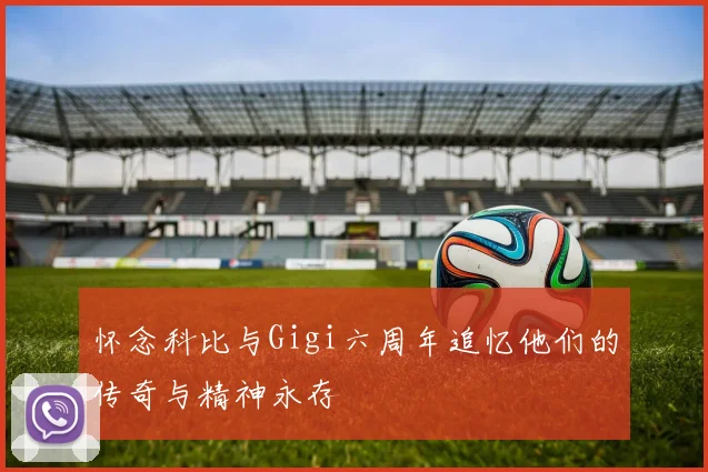 怀念科比与Gigi六周年追忆他们的传奇与精神永存