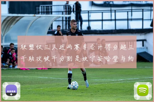 联盟仅三人近两赛季合计得分超三千助攻破千分别是坎宁安哈登与约基奇