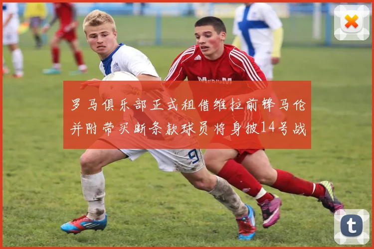 罗马俱乐部正式租借维拉前锋马伦并附带买断条款球员将身披14号战袍