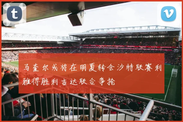 马奎尔或将在明夏转会沙特联赛利雅得胜利吉达联合争抢