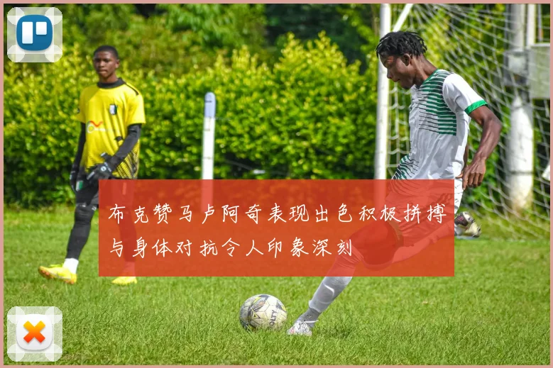 布克赞马卢阿奇表现出色积极拼搏与身体对抗令人印象深刻