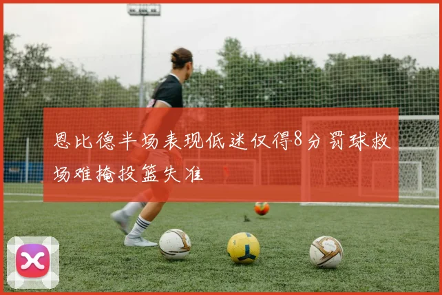 恩比德半场表现低迷仅得8分罚球救场难掩投篮失准