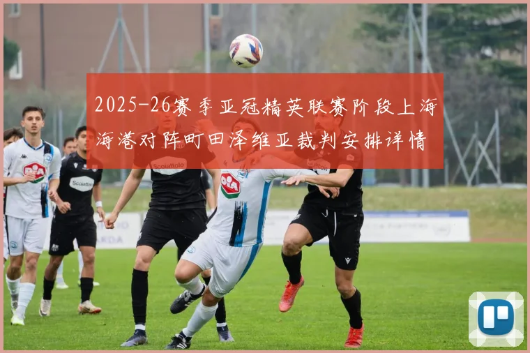 2025-26赛季亚冠精英联赛阶段上海海港对阵町田泽维亚裁判安排详情解析