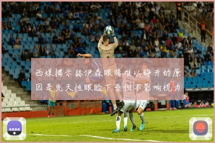 西媒揭示赫伊森眼睛难以睁开的原因是先天性眼睑下垂但不影响视力
