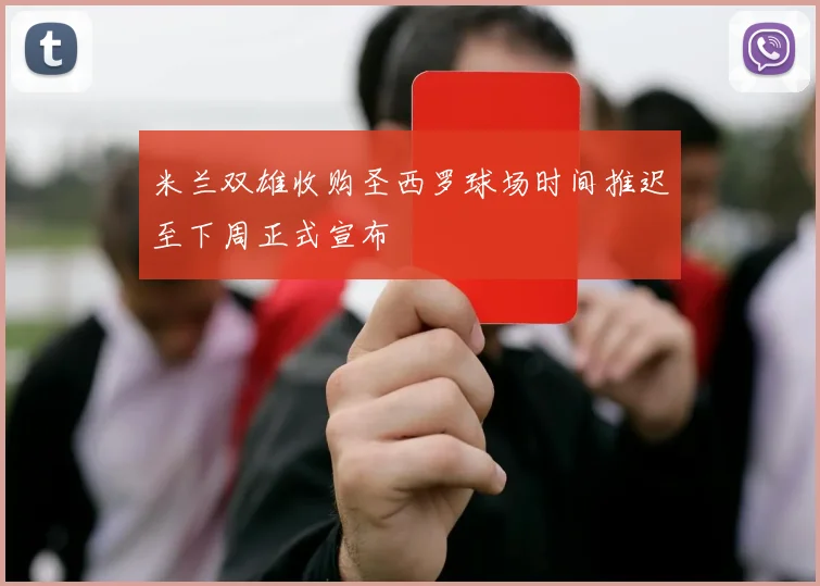 米兰双雄收购圣西罗球场时间推迟至下周正式宣布