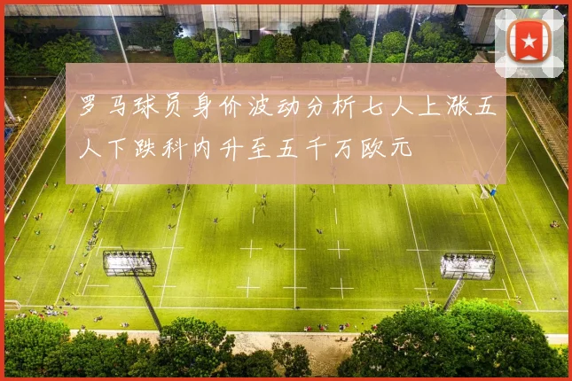 罗马球员身价波动分析七人上涨五人下跌科内升至五千万欧元