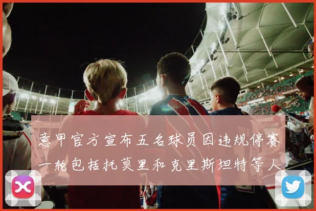 意甲官方宣布五名球员因违规停赛一轮包括托莫里和克里斯坦特等人