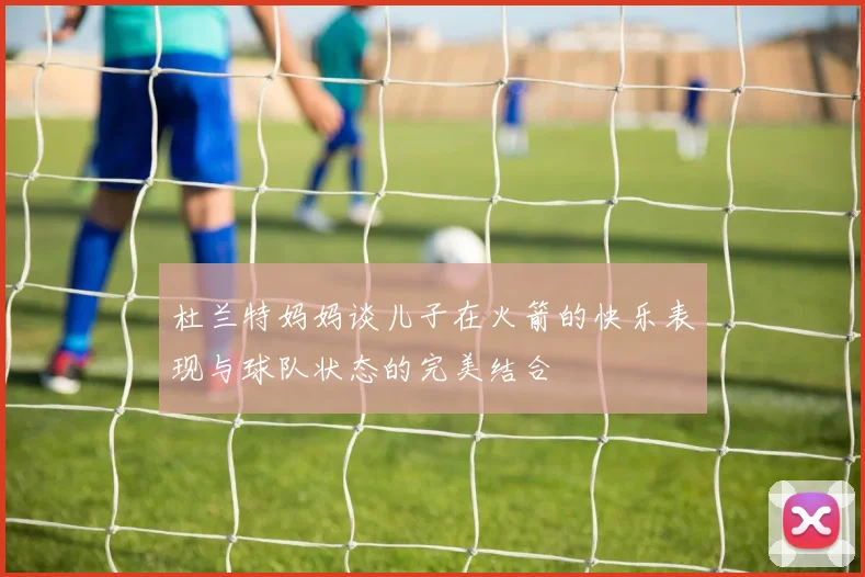 杜兰特妈妈谈儿子在火箭的快乐表现与球队状态的完美结合
