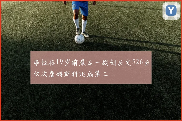 弗拉格19岁前最后一战创历史526分仅次詹姆斯科比成第三