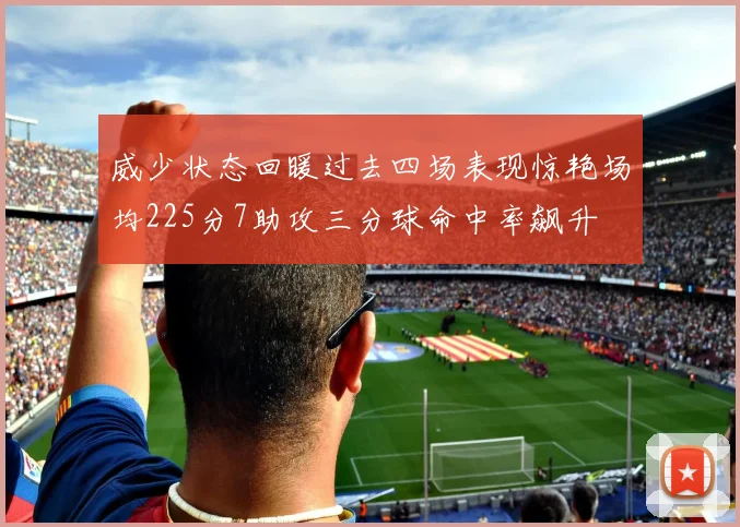 威少状态回暖过去四场表现惊艳场均225分7助攻三分球命中率飙升