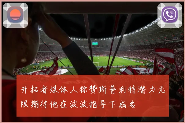 开拓者媒体人称赞斯普利特潜力无限期待他在波波指导下成名