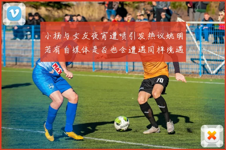 小杨与女友夜宵遭喷引发热议姚明若有自媒体是否也会遭遇同样境遇