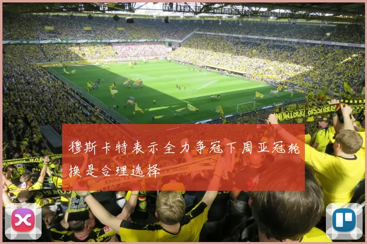 穆斯卡特表示全力争冠下周亚冠轮换是合理选择