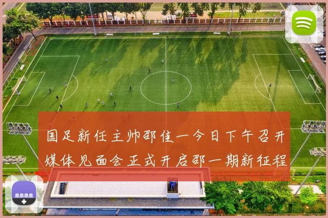 国足新任主帅邵佳一今日下午召开媒体见面会正式开启邵一期新征程