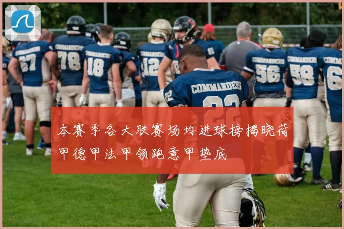 本赛季各大联赛场均进球榜揭晓荷甲德甲法甲领跑意甲垫底