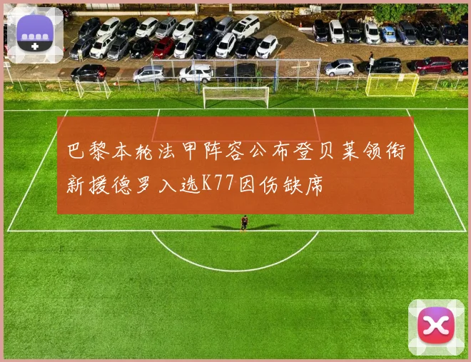 巴黎本轮法甲阵容公布登贝莱领衔新援德罗入选K77因伤缺席