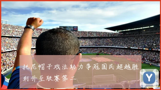 托尼帽子戏法助力争冠国民超越胜利升至联赛第二