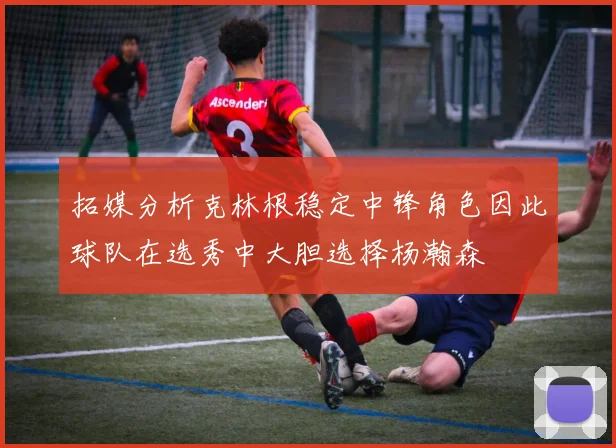 拓媒分析克林根稳定中锋角色因此球队在选秀中大胆选择杨瀚森