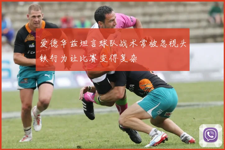 爱德华兹坦言球队战术常被忽视头铁行为让比赛变得复杂