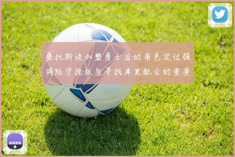 桑托斯谈加盟勇士后的角色定位强调防守抢板与寻找库里配合的重要性