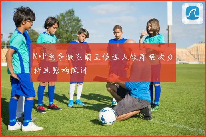 MVP竞争激烈前五候选人缺席场次分析及影响探讨