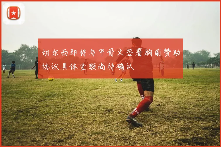 切尔西即将与甲骨文签署胸前赞助协议具体金额尚待确认