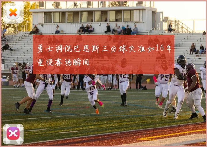 勇士调侃巴恩斯三分球失准如16年重现赛场瞬间