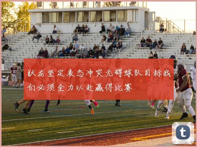 狄龙坚定表态冲突无碍球队目标我们必须全力以赴赢得比赛