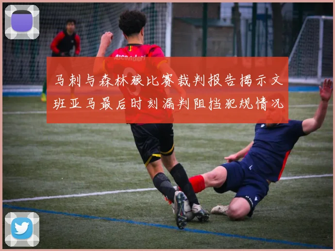马刺与森林狼比赛裁判报告揭示文班亚马最后时刻漏判阻挡犯规情况