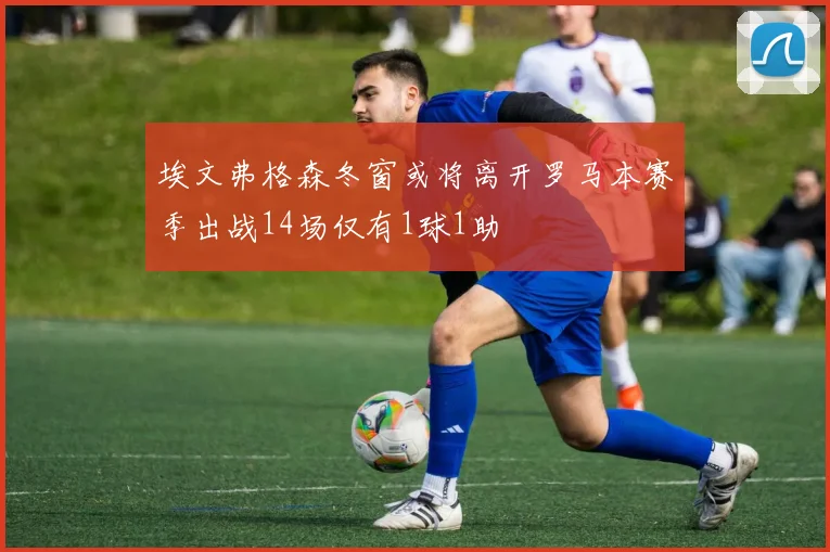 埃文弗格森冬窗或将离开罗马本赛季出战14场仅有1球1助