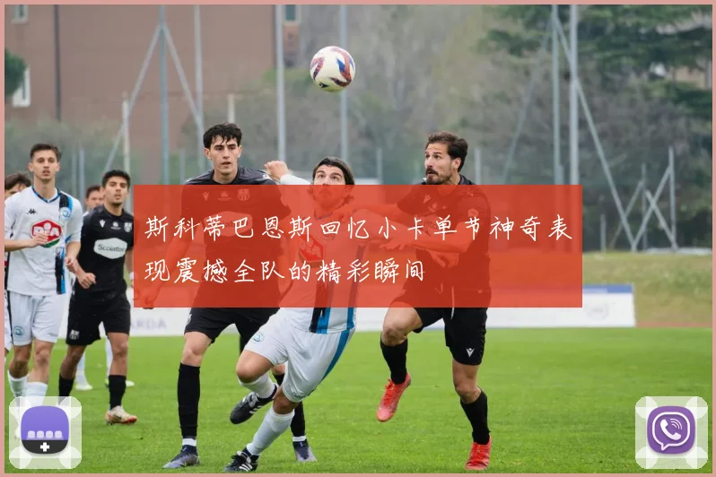 斯科蒂巴恩斯回忆小卡单节神奇表现震撼全队的精彩瞬间