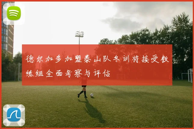 德尔加多加盟泰山队冬训将接受教练组全面考察与评估